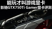 能玩才叫游戏显卡 影驰GTX 750 Ti Gamer显卡评测
